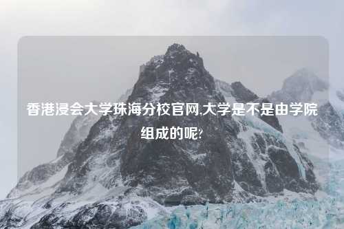 香港浸会大学珠海分校官网,大学是不是由学院组成的呢?