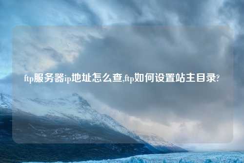 ftp服务器ip地址怎么查,ftp如何设置站主目录?