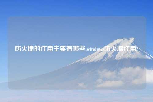 防火墙的作用主要有哪些,windows防火墙作用?