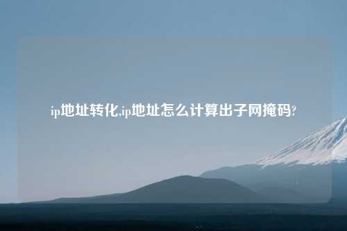 ip地址转化,ip地址怎么计算出子网掩码?
