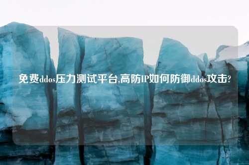 免费ddos压力测试平台,高防IP如何防御ddos攻击?