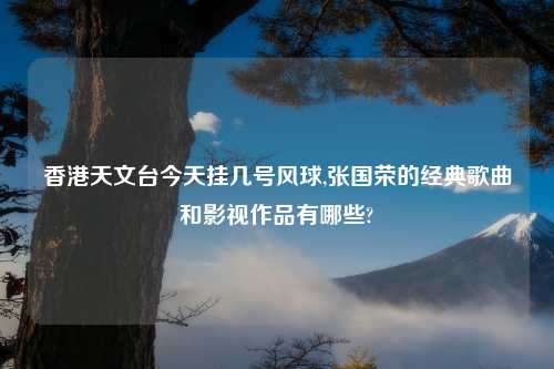香港天文台今天挂几号风球,张国荣的经典歌曲和影视作品有哪些?