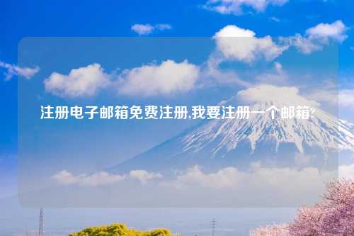 注册电子邮箱免费注册,我要注册一个邮箱?