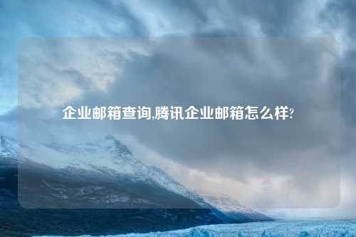 企业邮箱查询,腾讯企业邮箱怎么样?