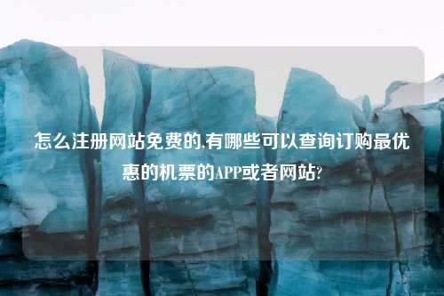 怎么注册网站免费的,有哪些可以查询订购最优惠的机票的APP或者网站?