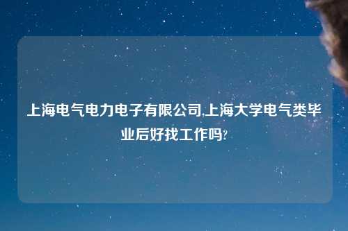 上海电气电力电子有限公司,上海大学电气类毕业后好找工作吗?