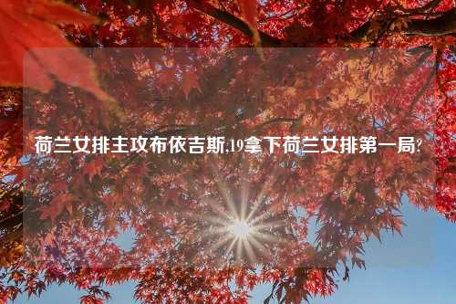 荷兰女排主攻布依吉斯,19拿下荷兰女排第一局?