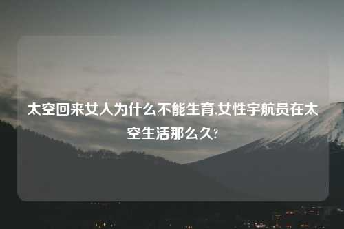 太空回来女人为什么不能生育,女性宇航员在太空生活那么久?