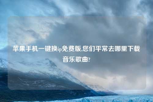 苹果手机一键换ip免费版,您们平常去哪里下载音乐歌曲?