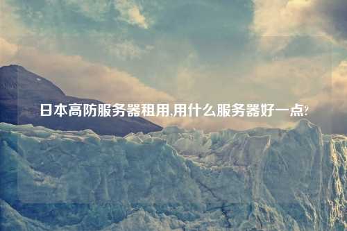 日本高防服务器租用,用什么服务器好一点?