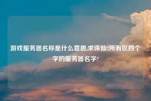 游戏服务器名称是什么意思,求诛仙2所有区四个字的服务器名字?