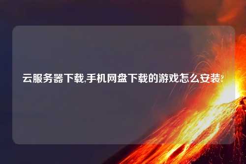 云服务器下载,手机网盘下载的游戏怎么安装?