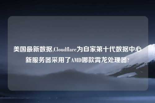 美国最新数据,Cloudflare为自家第十代数据中心新服务器采用了AMD哪款霄龙处理器?