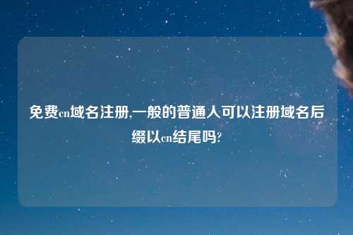 免费cn域名注册,一般的普通人可以注册域名后缀以cn结尾吗?