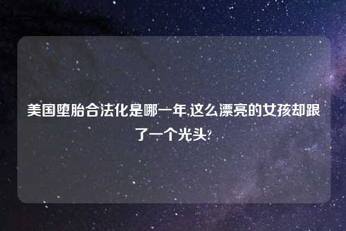 美国堕胎合法化是哪一年,这么漂亮的女孩却跟了一个光头?