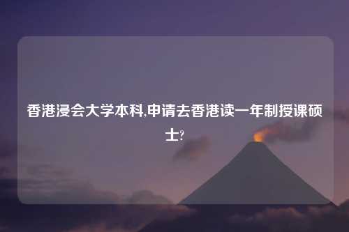 香港浸会大学本科,申请去香港读一年制授课硕士?