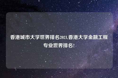 香港城市大学世界排名2021,香港大学金融工程专业世界排名?