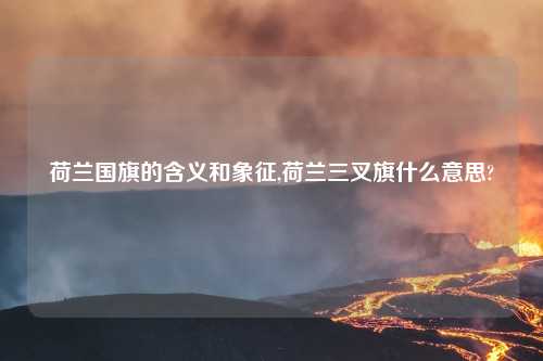 荷兰国旗的含义和象征,荷兰三叉旗什么意思?