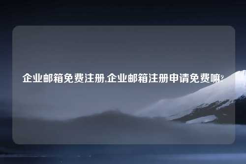 企业邮箱免费注册,企业邮箱注册申请免费嘛?