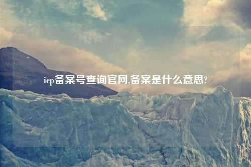 icp备案号查询官网,备案是什么意思?