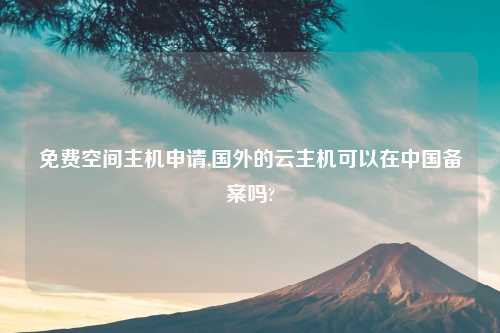 免费空间主机申请,国外的云主机可以在中国备案吗?