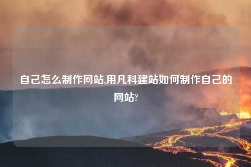 自己怎么制作网站,用凡科建站如何制作自己的网站?