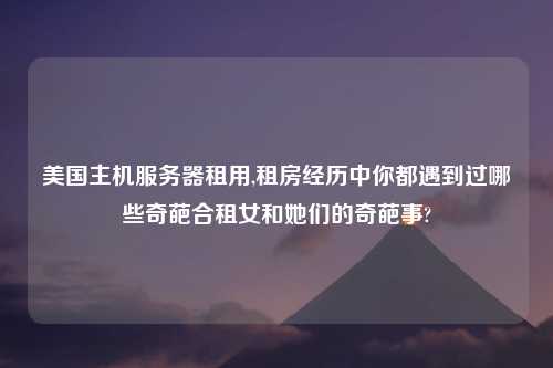 美国主机服务器租用,租房经历中你都遇到过哪些奇葩合租女和她们的奇葩事?