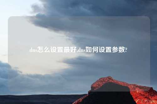 dns怎么设置最好,dns如何设置参数?