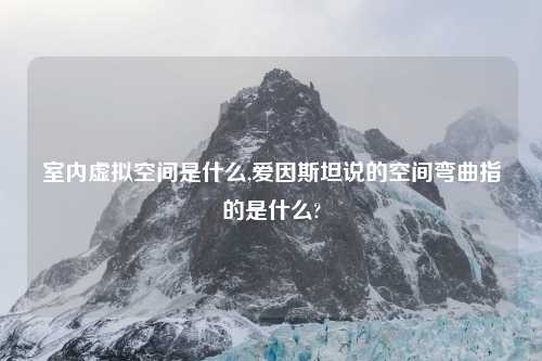 室内虚拟空间是什么,爱因斯坦说的空间弯曲指的是什么?