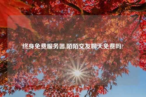 终身免费服务器,陌陌交友聊天免费吗?