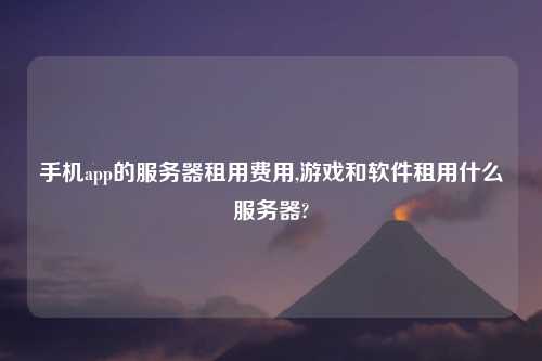 手机app的服务器租用费用,游戏和软件租用什么服务器?