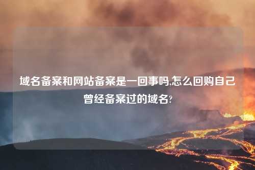 域名备案和网站备案是一回事吗,怎么回购自己曾经备案过的域名?