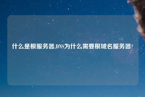 什么是根服务器,DNS为什么需要根域名服务器?