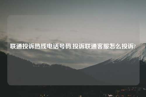 联通投诉热线电话号码,投诉联通客服怎么投诉?