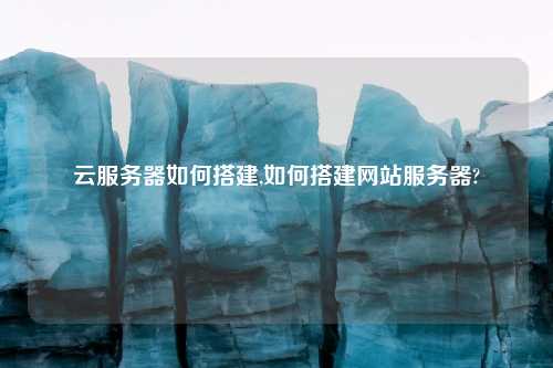 云服务器如何搭建,如何搭建网站服务器?