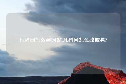 凡科网怎么建网站,凡科网怎么改域名?