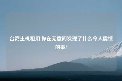 台湾主机租用,你在无意间发现了什么令人震惊的事?