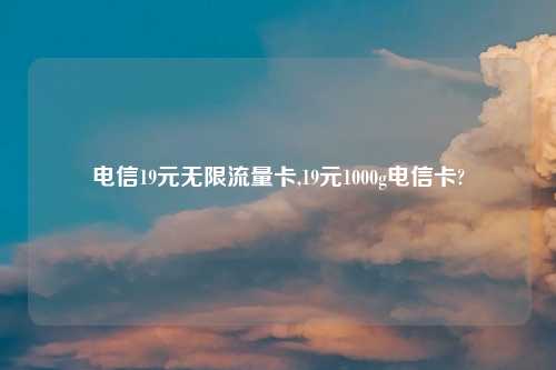 电信19元无限流量卡,19元1000g电信卡?