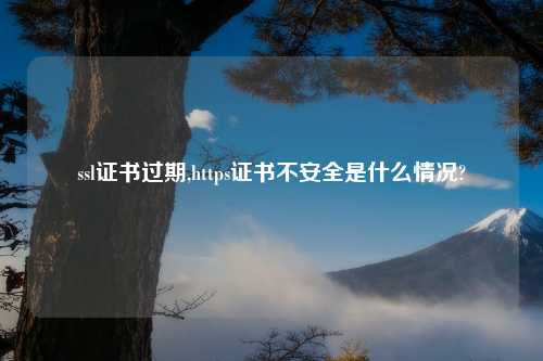 ssl证书过期,https证书不安全是什么情况?