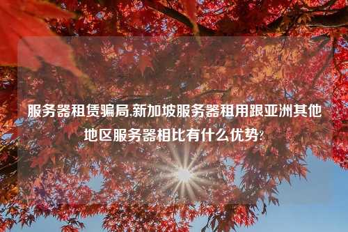 服务器租赁骗局,新加坡服务器租用跟亚洲其他地区服务器相比有什么优势?