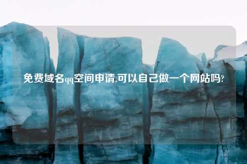 免费域名qq空间申请,可以自己做一个网站吗?