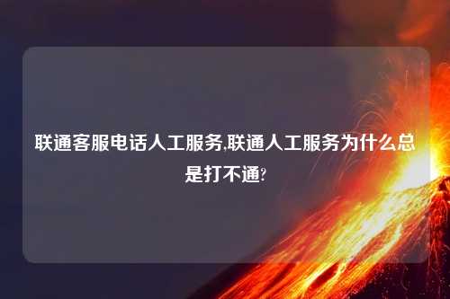 联通客服电话人工服务,联通人工服务为什么总是打不通?
