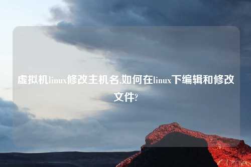 虚拟机linux修改主机名,如何在linux下编辑和修改文件?