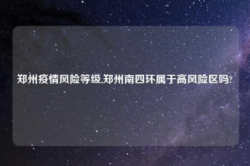 郑州疫情风险等级,郑州南四环属于高风险区吗?