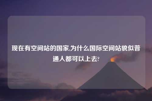 现在有空间站的国家,为什么国际空间站貌似普通人都可以上去?
