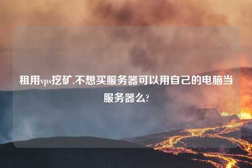 租用vps挖矿,不想买服务器可以用自己的电脑当服务器么?