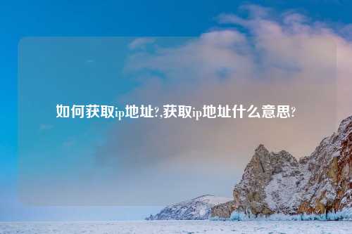 如何获取ip地址?,获取ip地址什么意思?