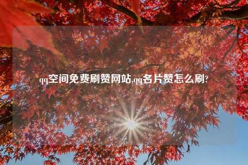 qq空间免费刷赞网站,qq名片赞怎么刷?