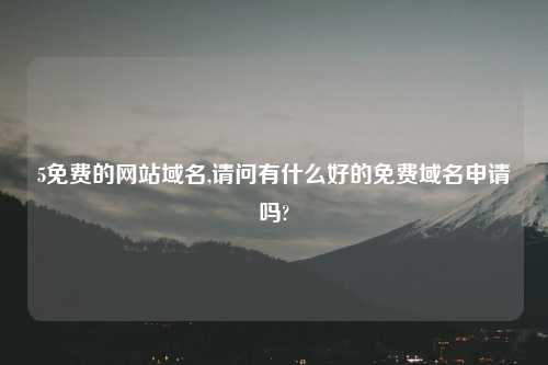 5免费的网站域名,请问有什么好的免费域名申请吗?