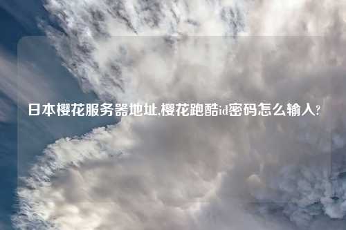 日本樱花服务器地址,樱花跑酷id密码怎么输入?